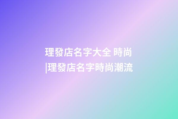 理發店名字大全 時尚|理發店名字時尚潮流-第1張-店鋪起名-玄機派
